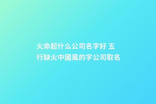 火命起什么公司名字好 五行缺火中國風的字公司取名-第1張-公司起名-玄機派
